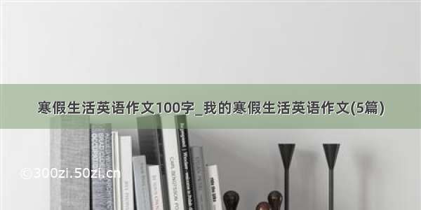 寒假生活英语作文100字_我的寒假生活英语作文(5篇)