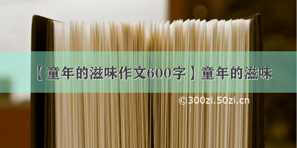 【童年的滋味作文600字】童年的滋味