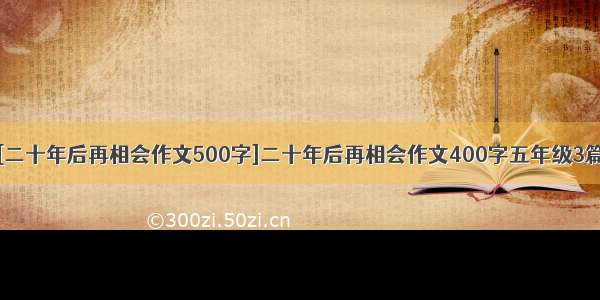 [二十年后再相会作文500字]二十年后再相会作文400字五年级3篇