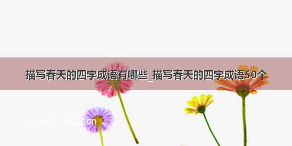 描写春天的四字成语有哪些_描写春天的四字成语50个