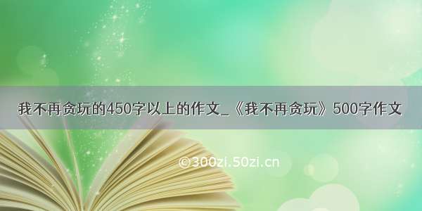 我不再贪玩的450字以上的作文_《我不再贪玩》500字作文