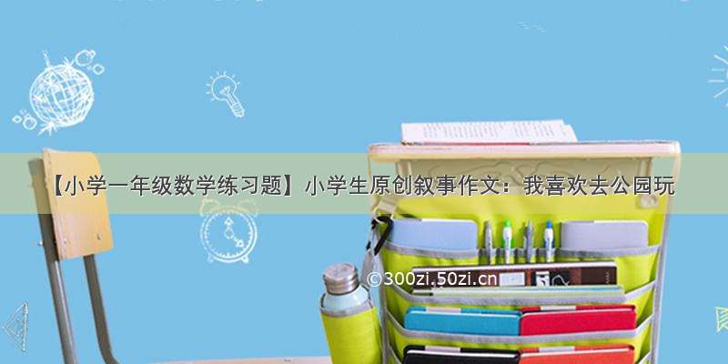 【小学一年级数学练习题】小学生原创叙事作文：我喜欢去公园玩