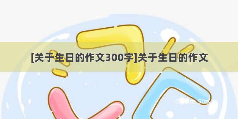 [关于生日的作文300字]关于生日的作文