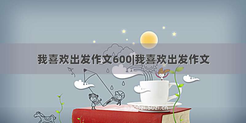 我喜欢出发作文600|我喜欢出发作文