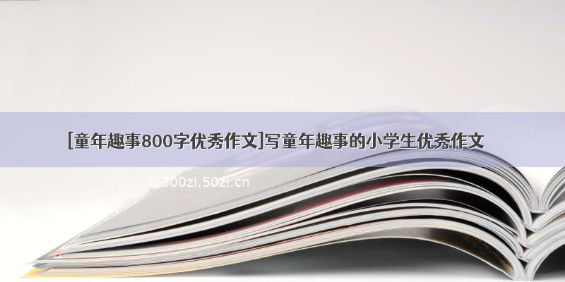 [童年趣事800字优秀作文]写童年趣事的小学生优秀作文