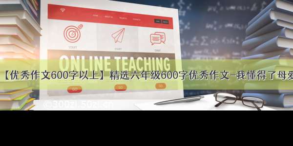 【优秀作文600字以上】精选六年级600字优秀作文-我懂得了母爱