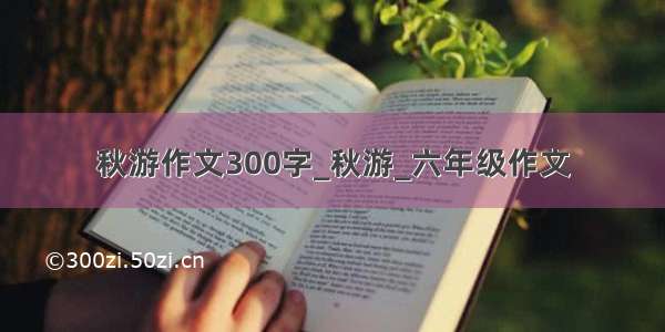 秋游作文300字_秋游_六年级作文