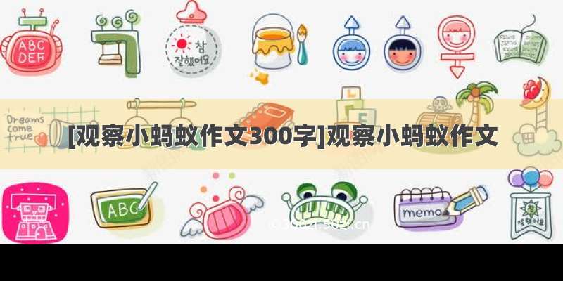 [观察小蚂蚁作文300字]观察小蚂蚁作文