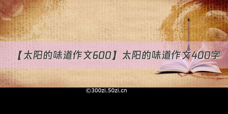 【太阳的味道作文600】太阳的味道作文400字