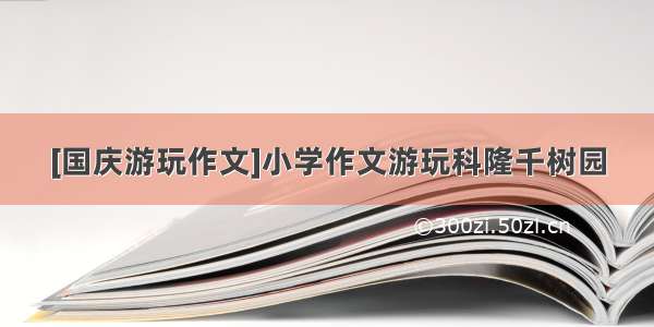 [国庆游玩作文]小学作文游玩科隆千树园