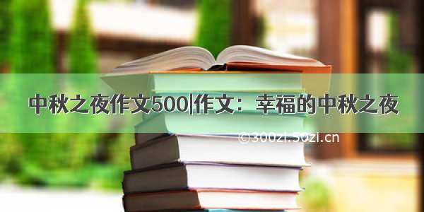 中秋之夜作文500|作文：幸福的中秋之夜