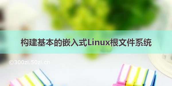 构建基本的嵌入式Linux根文件系统