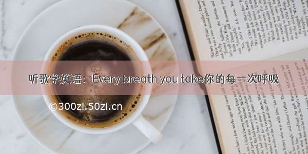 听歌学英语：Every breath you take你的每一次呼吸