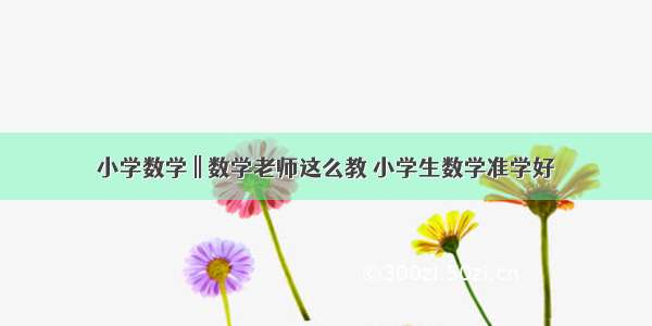 小学数学 || 数学老师这么教 小学生数学准学好