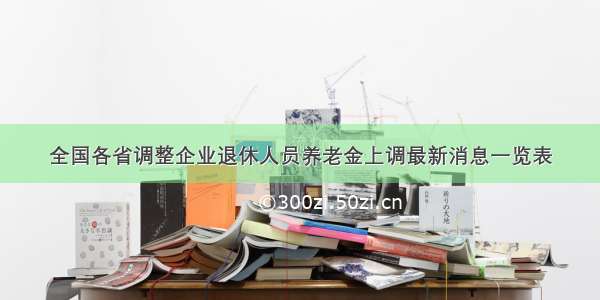 全国各省调整企业退休人员养老金上调最新消息一览表