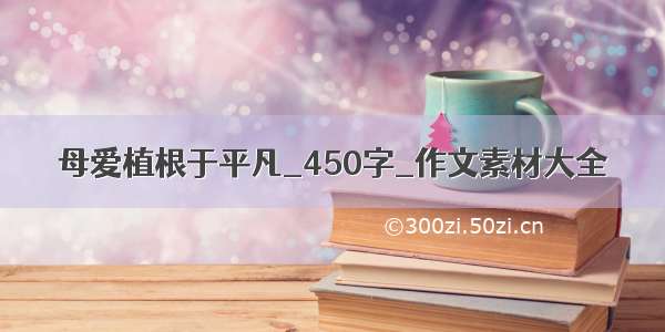 母爱植根于平凡_450字_作文素材大全