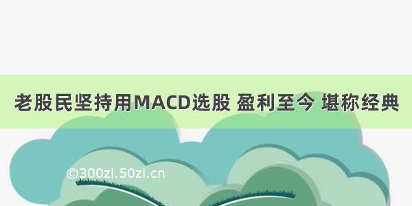 老股民坚持用MACD选股 盈利至今 堪称经典