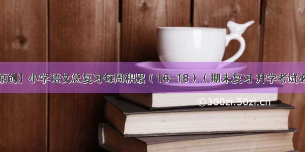 【原创】小学语文总复习每周积累（16-18）（期末复习 升学考试必备）