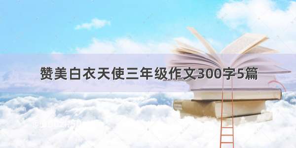 赞美白衣天使三年级作文300字5篇