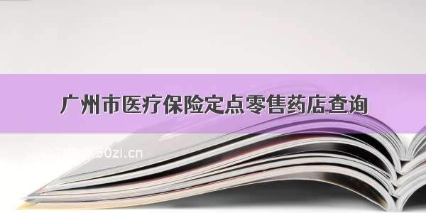 广州市医疗保险定点零售药店查询