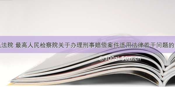 最高人民法院 最高人民检察院关于办理刑事赔偿案件适用法律若干问题的解释全文