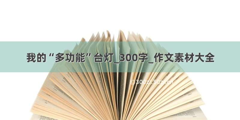 我的“多功能”台灯_300字_作文素材大全