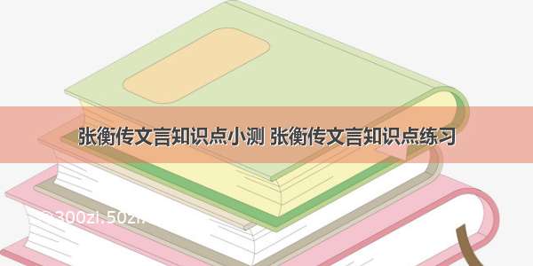 张衡传文言知识点小测 张衡传文言知识点练习