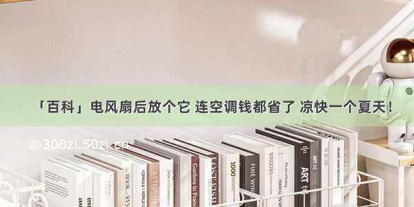 「百科」电风扇后放个它 连空调钱都省了 凉快一个夏天！