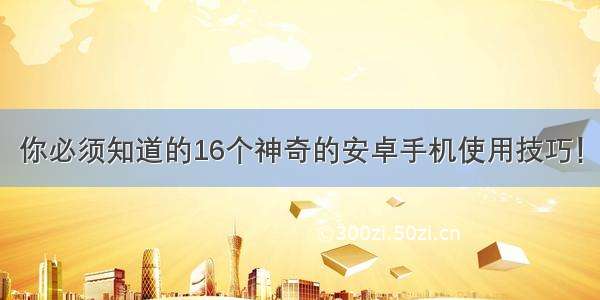 你必须知道的16个神奇的安卓手机使用技巧！