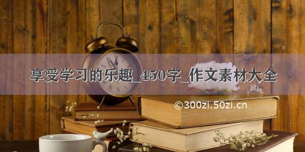 享受学习的乐趣_450字_作文素材大全