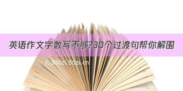 英语作文字数写不够?30个过渡句帮你解围