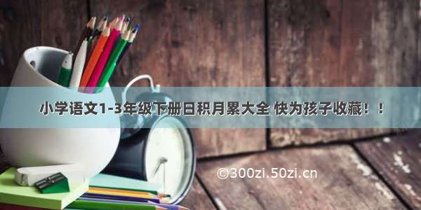 小学语文1-3年级下册日积月累大全 快为孩子收藏！！