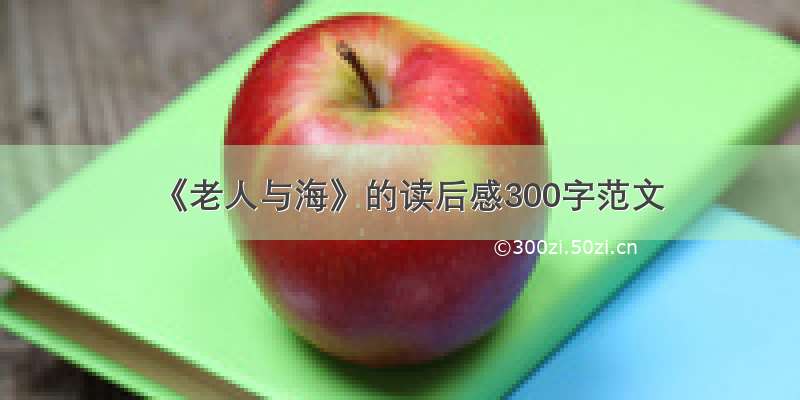 《老人与海》的读后感300字范文