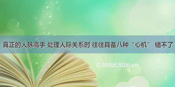 真正的人脉高手 处理人际关系时 往往具备八种“心机” 错不了