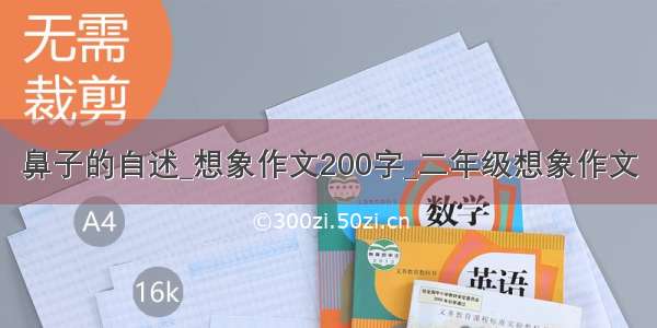 鼻子的自述_想象作文200字_二年级想象作文