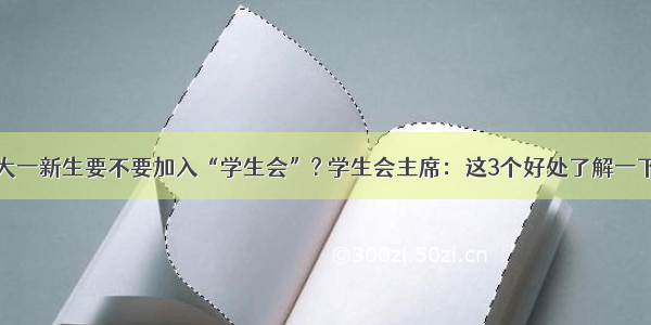 大一新生要不要加入“学生会”? 学生会主席：这3个好处了解一下