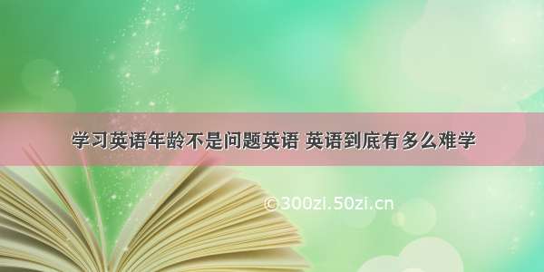 学习英语年龄不是问题英语 英语到底有多么难学