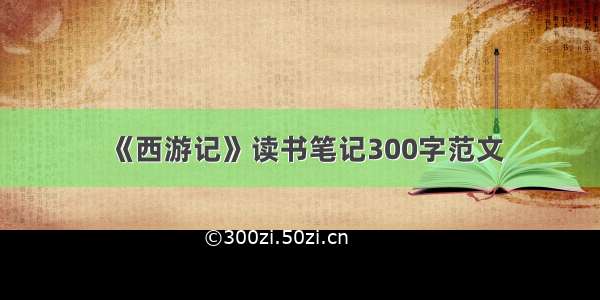 《西游记》读书笔记300字范文