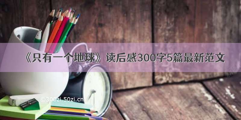 《只有一个地球》读后感300字5篇最新范文