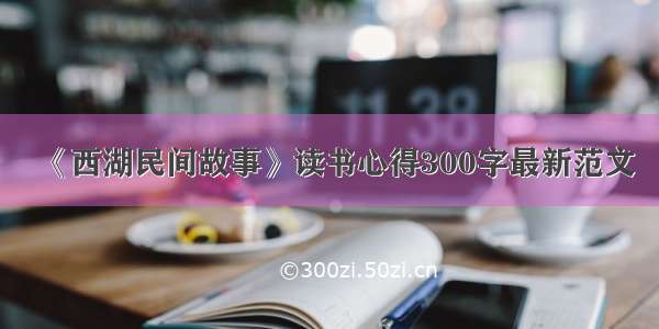 《西湖民间故事》读书心得300字最新范文