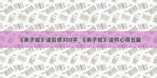 《弟子规》读后感300字_《弟子规》读书心得五篇