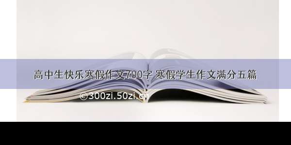 高中生快乐寒假作文700字 寒假学生作文满分五篇