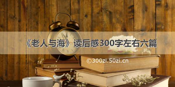 《老人与海》读后感300字左右六篇