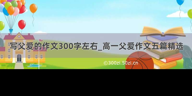 写父爱的作文300字左右_高一父爱作文五篇精选