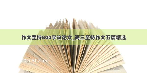 作文坚持800字议论文_高三坚持作文五篇精选