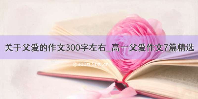 关于父爱的作文300字左右_高一父爱作文7篇精选