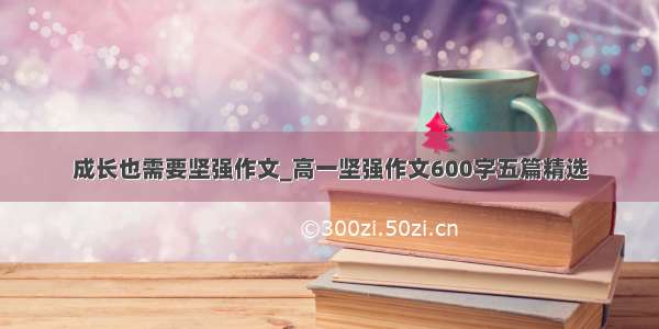 成长也需要坚强作文_高一坚强作文600字五篇精选