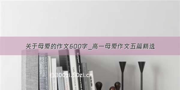 关于母爱的作文600字_高一母爱作文五篇精选