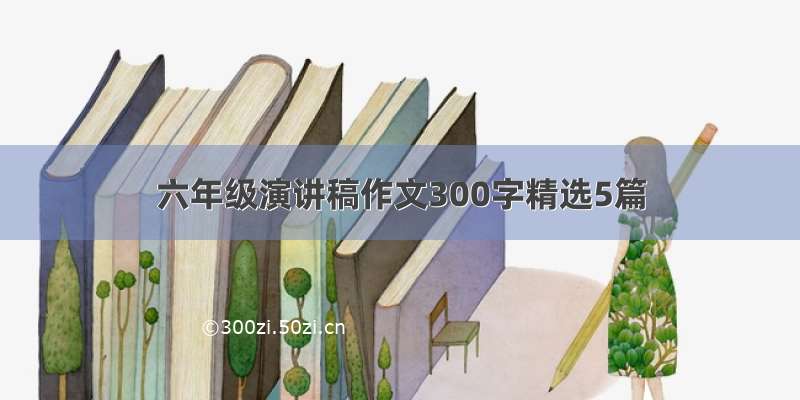 六年级演讲稿作文300字精选5篇