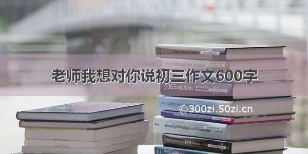 老师我想对你说初三作文600字